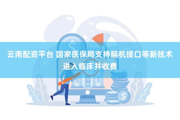 云南配资平台 国家医保局支持脑机接口等新技术进入临床并收费