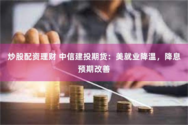 炒股配资理财 中信建投期货：美就业降温，降息预期改善