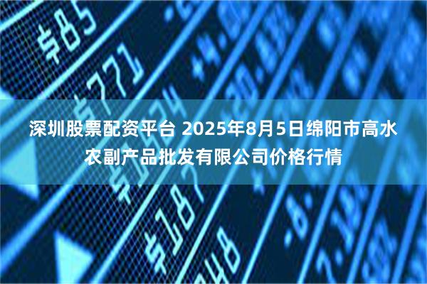 深圳股票配资平台 2025年8月5日绵阳市高水农副产品批发有限公司价格行情