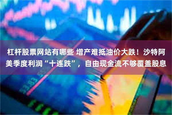 杠杆股票网站有哪些 增产难抵油价大跌！沙特阿美季度利润“十连跌”，自由现金流不够覆盖股息