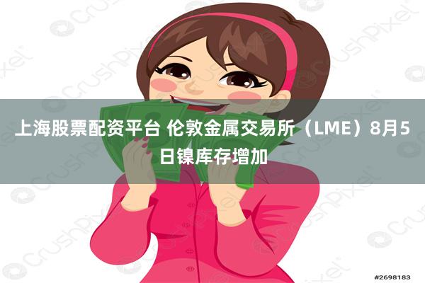 上海股票配资平台 伦敦金属交易所（LME）8月5日镍库存增加