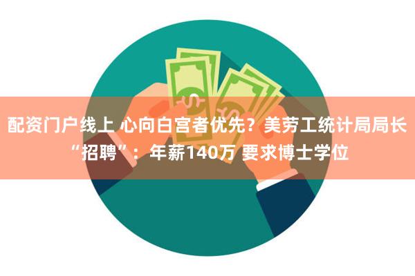 配资门户线上 心向白宫者优先？美劳工统计局局长“招聘”：年薪140万 要求博士学位