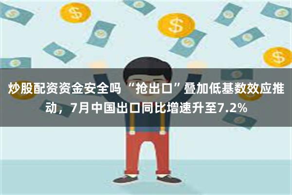 炒股配资资金安全吗 “抢出口”叠加低基数效应推动，7月中国出口同比增速升至7.2%