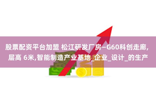 股票配资平台加盟 松江研发厂房—G60科创走廊, 层高 6米,智能制造产业基地_企业_设计_的生产