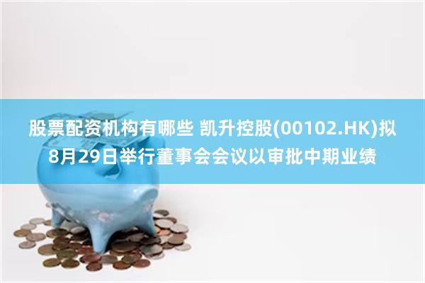 股票配资机构有哪些 凯升控股(00102.HK)拟8月29日举行董事会会议以审批中期业绩
