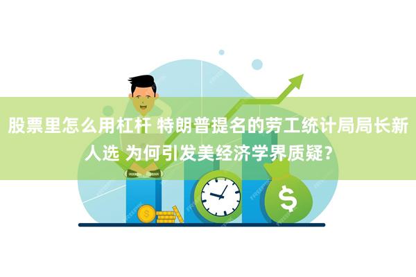 股票里怎么用杠杆 特朗普提名的劳工统计局局长新人选 为何引发美经济学界质疑？