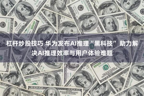 杠杆炒股技巧 华为发布AI推理“黑科技” 助力解决AI推理效率与用户体验难题
