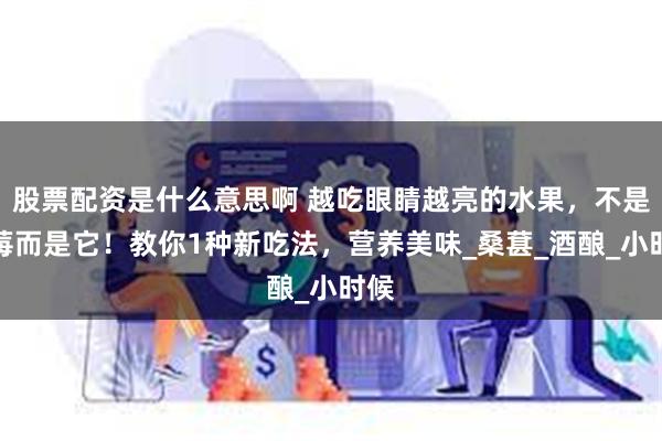 股票配资是什么意思啊 越吃眼睛越亮的水果，不是蓝莓而是它！教你1种新吃法，营养美味_桑葚_酒酿_小时候