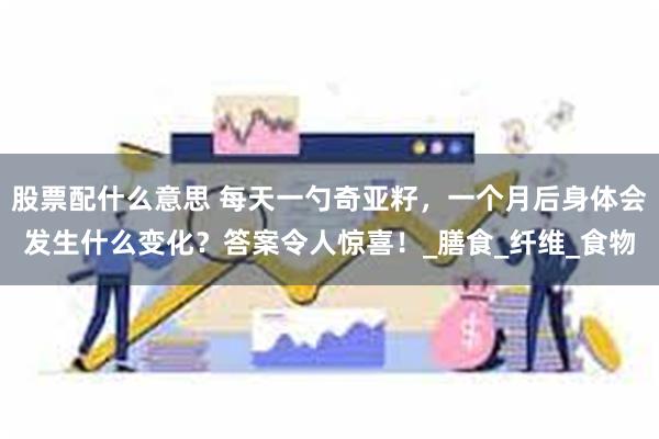 股票配什么意思 每天一勺奇亚籽，一个月后身体会发生什么变化？答案令人惊喜！_膳食_纤维_食物