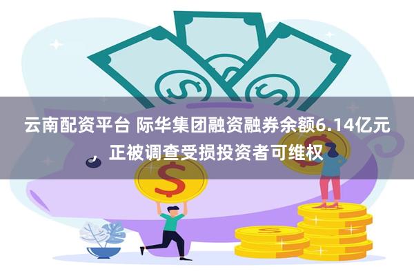 云南配资平台 际华集团融资融券余额6.14亿元，正被调查受损投资者可维权