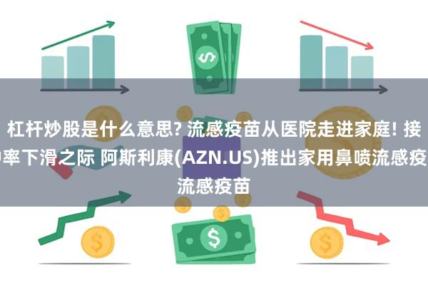 杠杆炒股是什么意思? 流感疫苗从医院走进家庭! 接种率下滑之际 阿斯利康(AZN.US)推出家用鼻喷流感疫苗