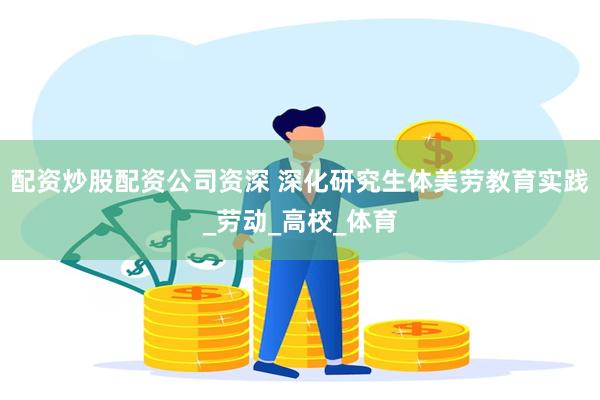 配资炒股配资公司资深 深化研究生体美劳教育实践_劳动_高校_体育
