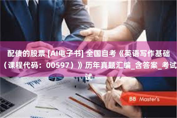 配债的股票 [AI电子书] 全国自考《英语写作基础（课程代码：00597）》历年真题汇编_含答案_考试