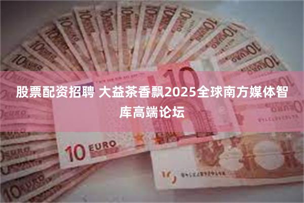 股票配资招聘 大益茶香飘2025全球南方媒体智库高端论坛