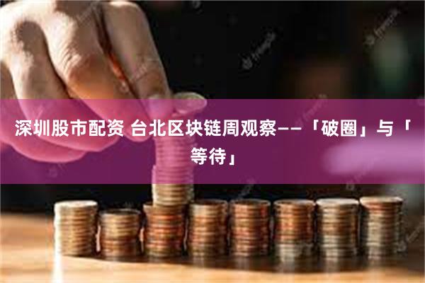 深圳股市配资 台北区块链周观察——「破圈」与「等待」