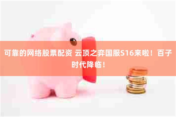 可靠的网络股票配资 云顶之弈国服S16来啦！百子时代降临！