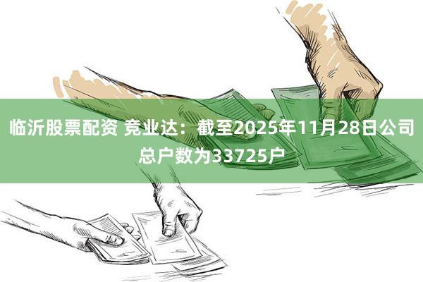 临沂股票配资 竞业达：截至2025年11月28日公司总户数为33725户