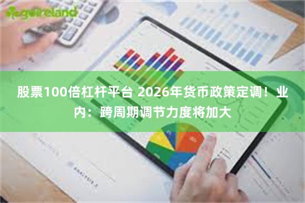 股票100倍杠杆平台 2026年货币政策定调！业内：跨周期调节力度将加大