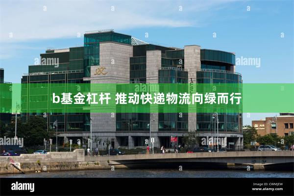 b基金杠杆 推动快递物流向绿而行