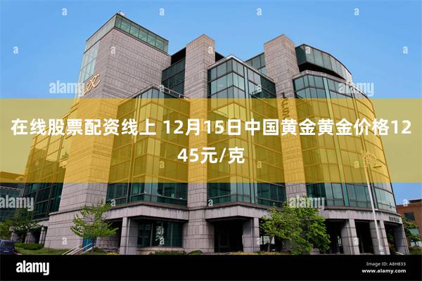 在线股票配资线上 12月15日中国黄金黄金价格1245元/克